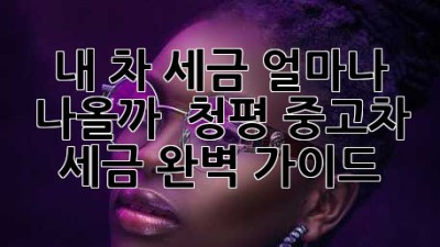 내 차 세금, 얼마나 나올까? 🤔 청평 중고차 세금 완벽 가이드 🚗
